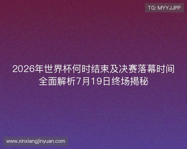 2026年世界杯何时结束及决赛落幕时间全面解析7月19日终场揭秘